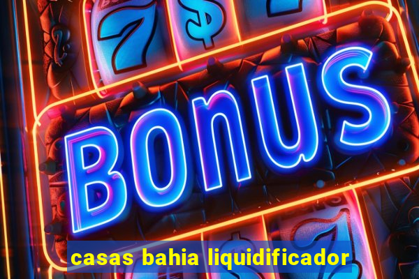 casas bahia liquidificador